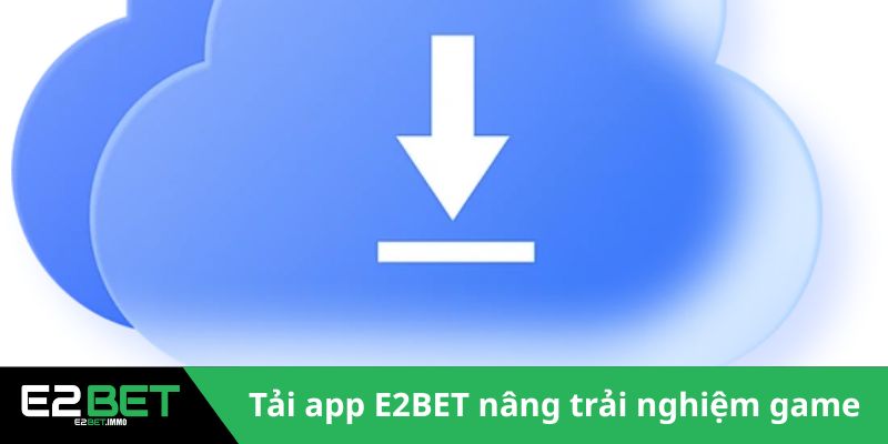 Tải app E2BET nâng tầm trải nghiệm game